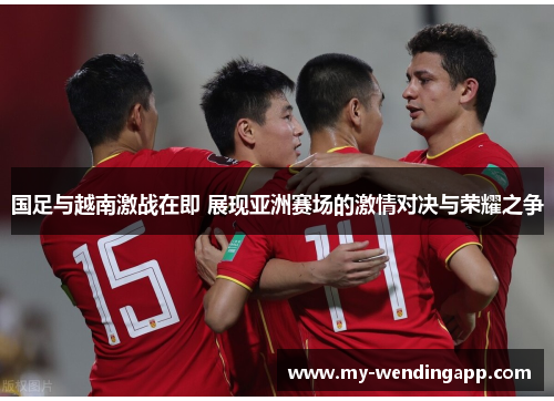 国足与越南激战在即 展现亚洲赛场的激情对决与荣耀之争