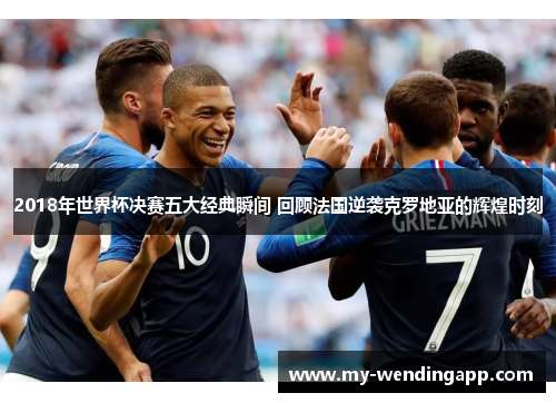 2018年世界杯决赛五大经典瞬间 回顾法国逆袭克罗地亚的辉煌时刻 2018年世界杯决赛五大经典瞬间 回顾法国逆袭克罗地亚的辉煌时刻
