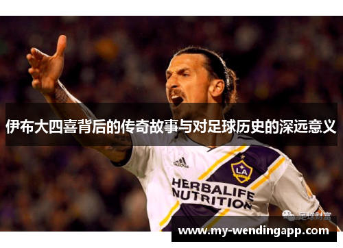 伊布大四喜背后的传奇故事与对足球历史的深远意义