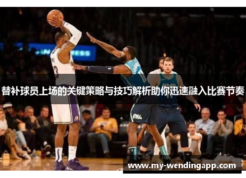 替补球员上场的关键策略与技巧解析助你迅速融入比赛节奏