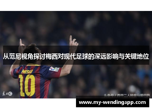 从范尼视角探讨梅西对现代足球的深远影响与关键地位