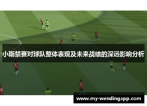 小斯禁赛对球队整体表现及未来战绩的深远影响分析