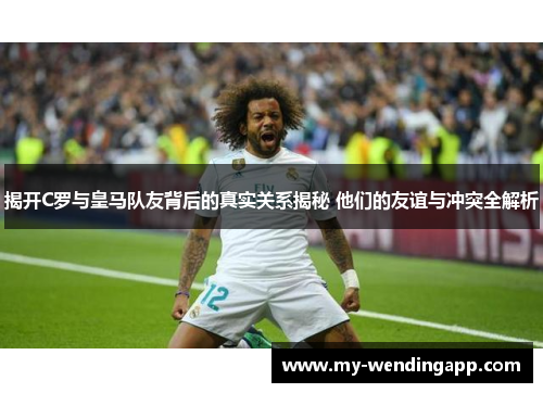 揭开C罗与皇马队友背后的真实关系揭秘 他们的友谊与冲突全解析