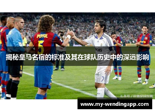 揭秘皇马名宿的标准及其在球队历史中的深远影响 揭秘皇马名宿的标准及其在球队历史中的深远影响