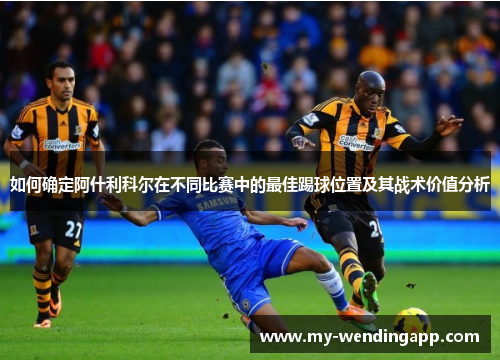 如何确定阿什利科尔在不同比赛中的最佳踢球位置及其战术价值分析 如何确定阿什利科尔在不同比赛中的最佳踢球位置及其战术价值分析