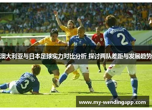 澳大利亚与日本足球实力对比分析 探讨两队差距与发展趋势