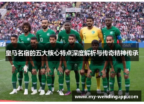 皇马名宿的五大核心特点深度解析与传奇精神传承