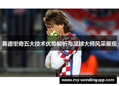 莫德里奇五大技术优势解析与足球大师风采展现 莫德里奇五大技术优势解析与足球大师风采展现
