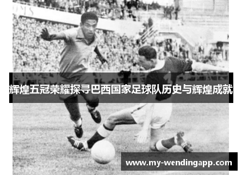 辉煌五冠荣耀探寻巴西国家足球队历史与辉煌成就