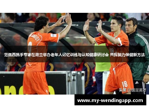 范佩西携手专家在荷兰举办老年人记忆训练与认知健康研讨会 共探脑力保健新方法