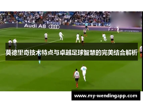 莫德里奇技术特点与卓越足球智慧的完美结合解析 莫德里奇技术特点与卓越足球智慧的完美结合解析