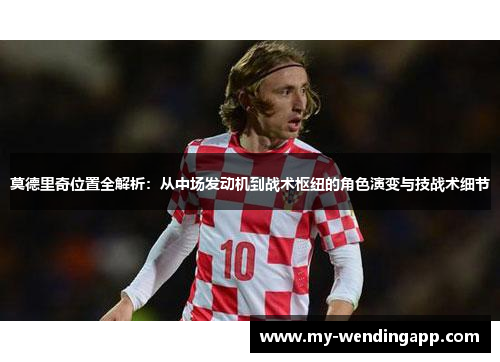 莫德里奇位置全解析：从中场发动机到战术枢纽的角色演变与技战术细节