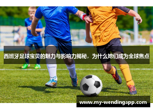 西班牙足球宝贝的魅力与影响力揭秘,为什么她们成为全球焦点 西班牙足球宝贝的魅力与影响力揭秘,为什么她们成为全球焦点