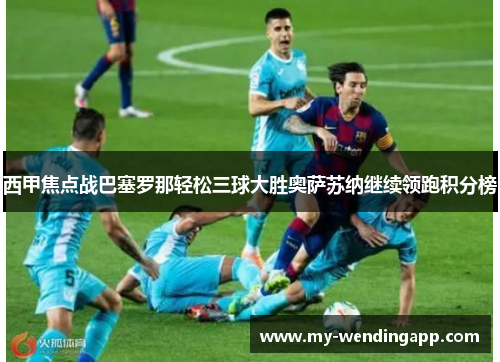 西甲焦点战巴塞罗那轻松三球大胜奥萨苏纳继续领跑积分榜