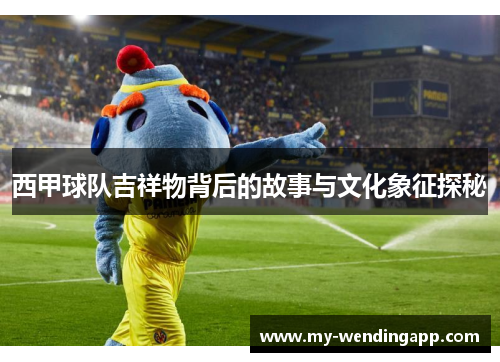 西甲球队吉祥物背后的故事与文化象征探秘 西甲球队吉祥物背后的故事与文化象征探秘
