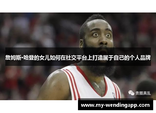 詹姆斯·哈登的女儿如何在社交平台上打造属于自己的个人品牌