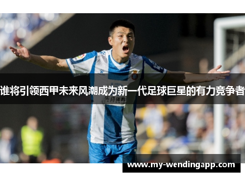 谁将引领西甲未来风潮成为新一代足球巨星的有力竞争者