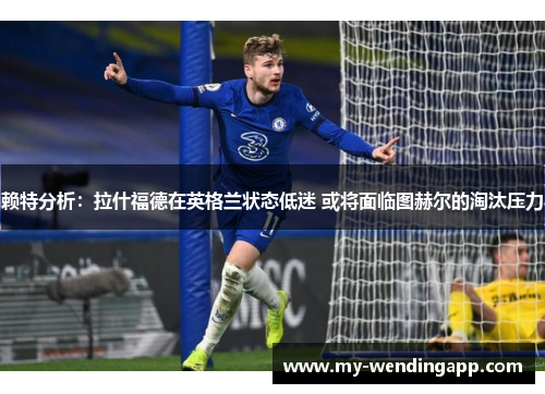 赖特分析：拉什福德在英格兰状态低迷 或将面临图赫尔的淘汰压力