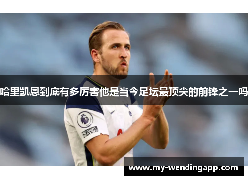 哈里凯恩到底有多厉害他是当今足坛最顶尖的前锋之一吗 哈里凯恩到底有多厉害他是当今足坛最顶尖的前锋之一吗