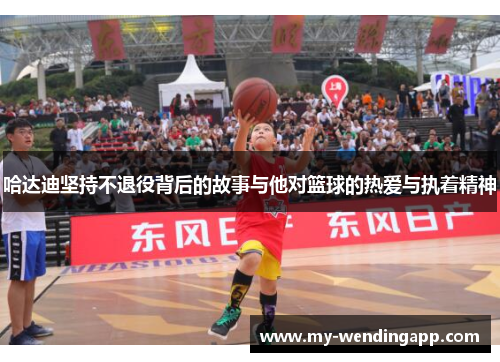 哈达迪坚持不退役背后的故事与他对篮球的热爱与执着精神 哈达迪坚持不退役背后的故事与他对篮球的热爱与执着精神