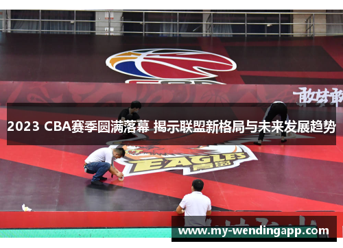 2023 CBA赛季圆满落幕 揭示联盟新格局与未来发展趋势