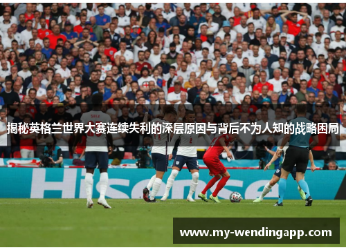 揭秘英格兰世界大赛连续失利的深层原因与背后不为人知的战略困局