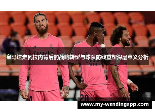皇马送走瓦拉内背后的战略转型与球队防线重塑深层意义分析