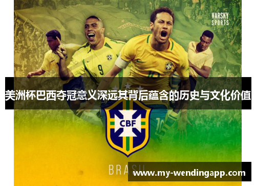 美洲杯巴西夺冠意义深远其背后蕴含的历史与文化价值