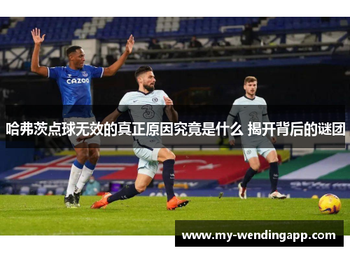 哈弗茨点球无效的真正原因究竟是什么 揭开背后的谜团