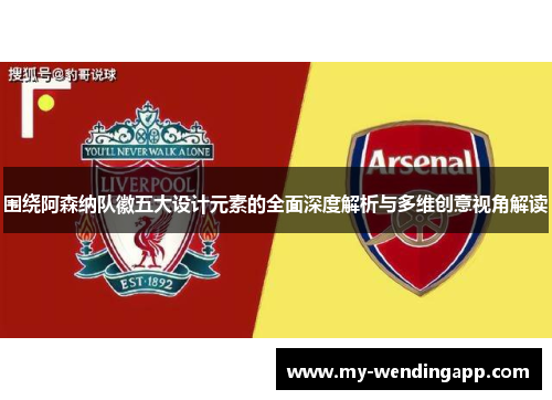 围绕阿森纳队徽五大设计元素的全面深度解析与多维创意视角解读