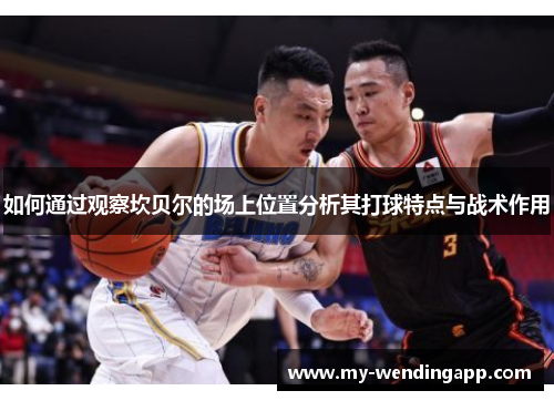 如何通过观察坎贝尔的场上位置分析其打球特点与战术作用