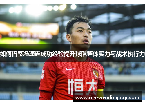 如何借鉴冯潇霆成功经验提升球队整体实力与战术执行力