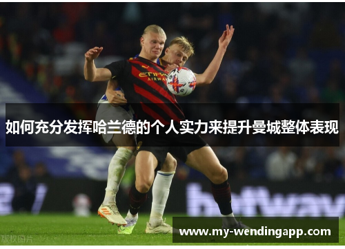如何充分发挥哈兰德的个人实力来提升曼城整体表现