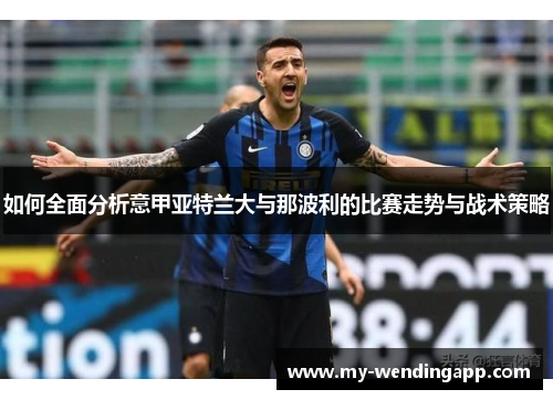 如何全面分析意甲亚特兰大与那波利的比赛走势与战术策略