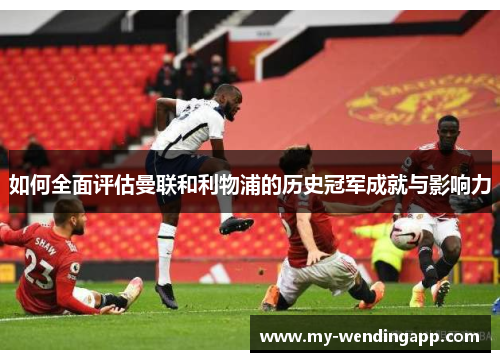 如何全面评估曼联和利物浦的历史冠军成就与影响力