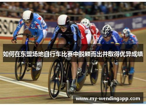 如何在东盟场地自行车比赛中脱颖而出并取得优异成绩