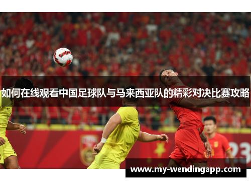 如何在线观看中国足球队与马来西亚队的精彩对决比赛攻略
