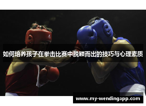 如何培养孩子在拳击比赛中脱颖而出的技巧与心理素质