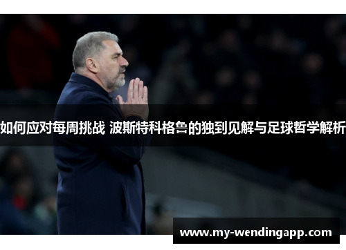 如何应对每周挑战 波斯特科格鲁的独到见解与足球哲学解析