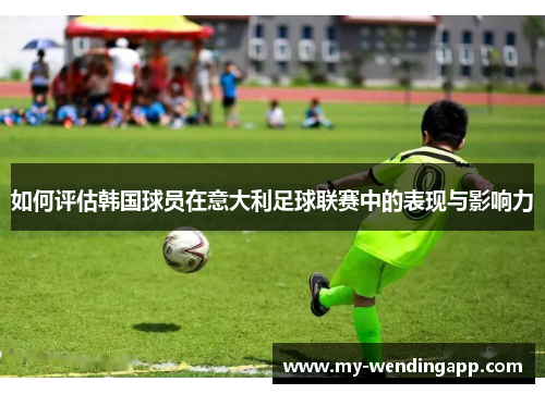 如何评估韩国球员在意大利足球联赛中的表现与影响力