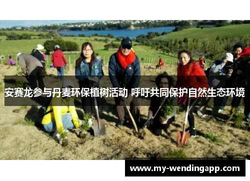 安赛龙参与丹麦环保植树活动 呼吁共同保护自然生态环境 安赛龙参与丹麦环保植树活动 呼吁共同保护自然生态环境