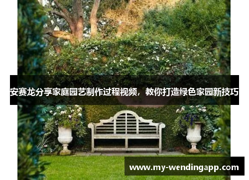 安赛龙分享家庭园艺制作过程视频,教你打造绿色家园新技巧 安赛龙分享家庭园艺制作过程视频,教你打造绿色家园新技巧