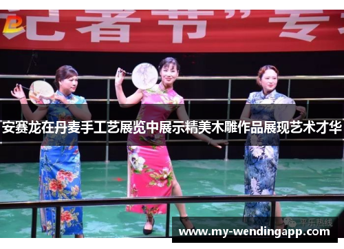 安赛龙在丹麦手工艺展览中展示精美木雕作品展现艺术才华 安赛龙在丹麦手工艺展览中展示精美木雕作品展现艺术才华