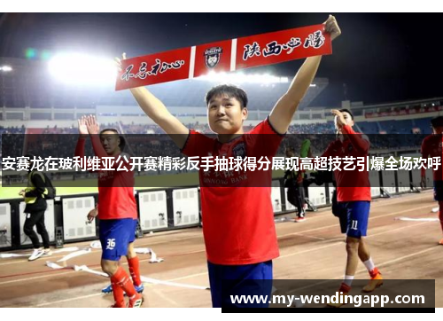 安赛龙在玻利维亚公开赛精彩反手抽球得分展现高超技艺引爆全场欢呼 安赛龙在玻利维亚公开赛精彩反手抽球得分展现高超技艺引爆全场欢呼