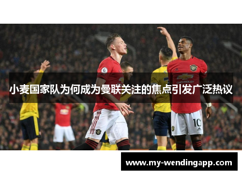 小麦国家队为何成为曼联关注的焦点引发广泛热议 小麦国家队为何成为曼联关注的焦点引发广泛热议