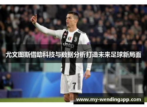 尤文图斯借助科技与数据分析打造未来足球新局面 尤文图斯借助科技与数据分析打造未来足球新局面