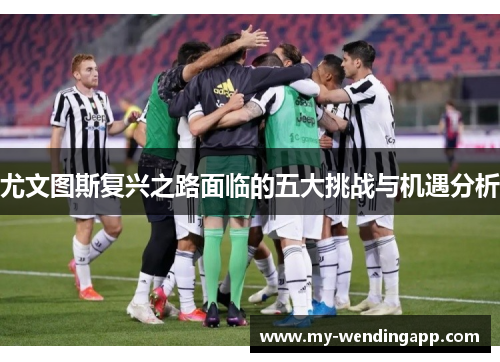 尤文图斯复兴之路面临的五大挑战与机遇分析 尤文图斯复兴之路面临的五大挑战与机遇分析