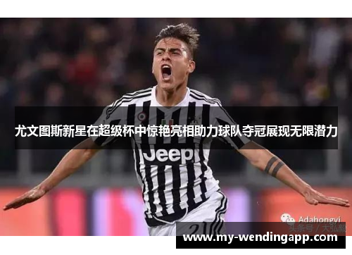 尤文图斯新星在超级杯中惊艳亮相助力球队夺冠展现无限潜力 尤文图斯新星在超级杯中惊艳亮相助力球队夺冠展现无限潜力