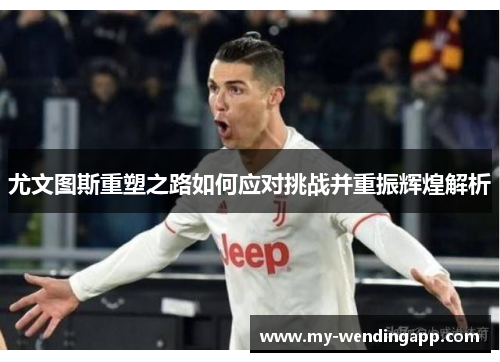 尤文图斯重塑之路如何应对挑战并重振辉煌解析 尤文图斯重塑之路如何应对挑战并重振辉煌解析