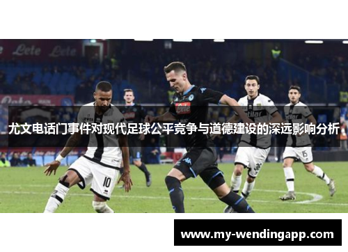 尤文电话门事件对现代足球公平竞争与道德建设的深远影响分析 尤文电话门事件对现代足球公平竞争与道德建设的深远影响分析